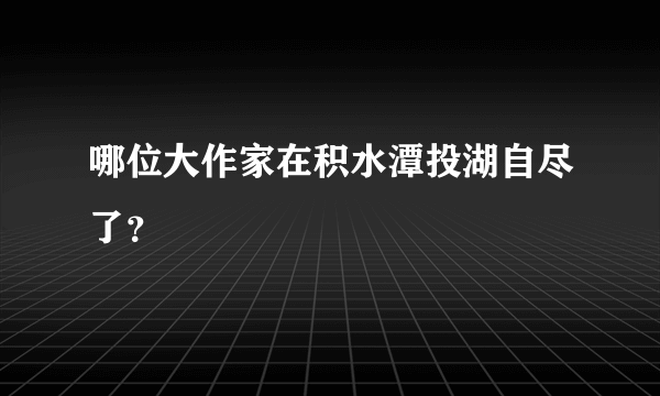 哪位大作家在积水潭投湖自尽了？