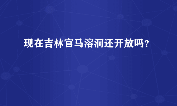 现在吉林官马溶洞还开放吗？