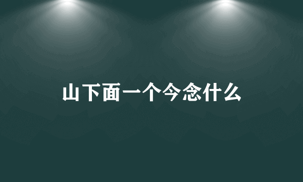 山下面一个今念什么
