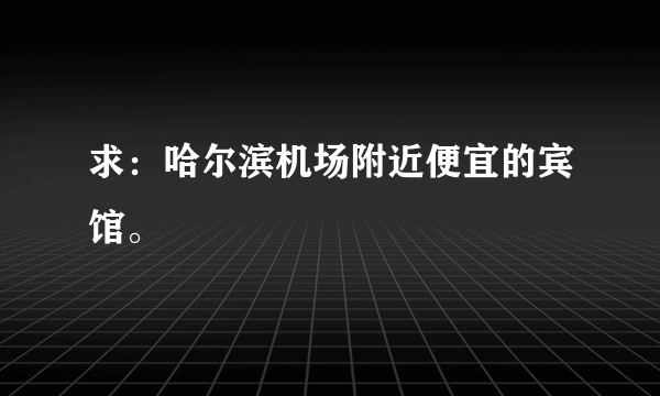 求：哈尔滨机场附近便宜的宾馆。