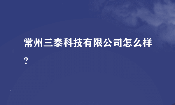 常州三泰科技有限公司怎么样？