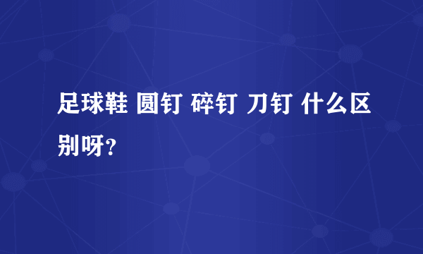 足球鞋 圆钉 碎钉 刀钉 什么区别呀？