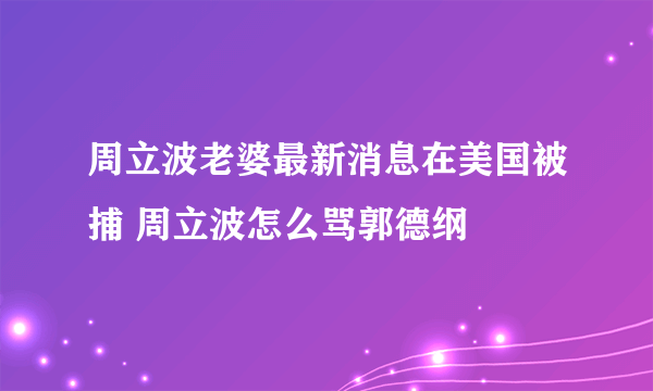 周立波老婆最新消息在美国被捕 周立波怎么骂郭德纲