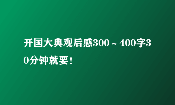 开国大典观后感300～400字30分钟就要！