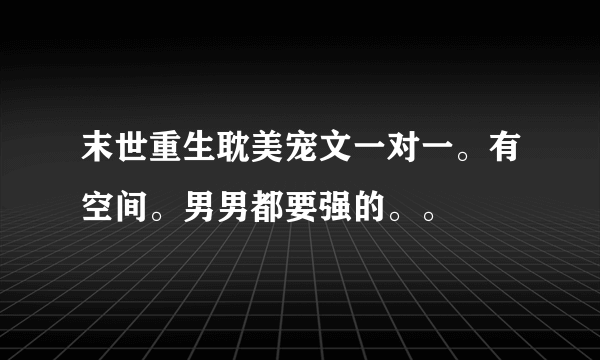 末世重生耽美宠文一对一。有空间。男男都要强的。。