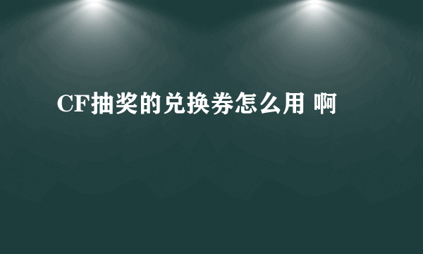 CF抽奖的兑换券怎么用 啊