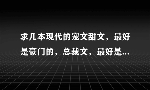 求几本现代的宠文甜文，最好是豪门的，总裁文，最好是有婚约的，男主