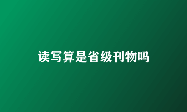读写算是省级刊物吗