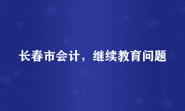 长春市会计，继续教育问题