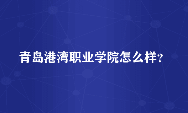 青岛港湾职业学院怎么样？