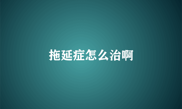 拖延症怎么治啊