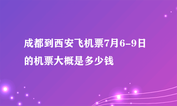 成都到西安飞机票7月6-9日 的机票大概是多少钱