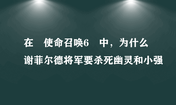 在≪使命召唤6≫中，为什么谢菲尔德将军要杀死幽灵和小强