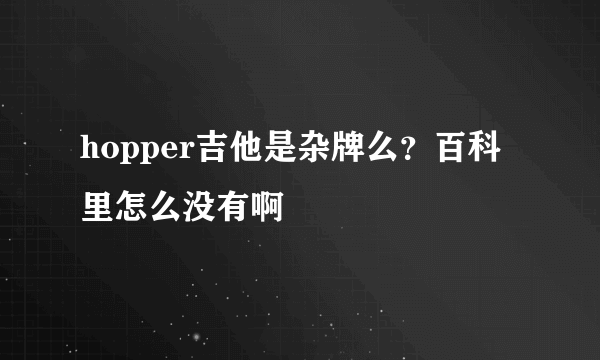 hopper吉他是杂牌么？百科里怎么没有啊