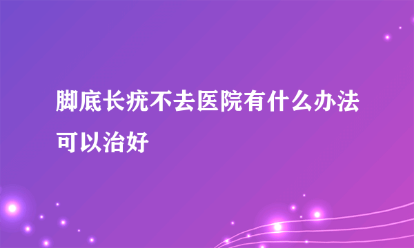 脚底长疣不去医院有什么办法可以治好