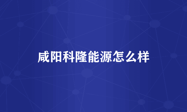 咸阳科隆能源怎么样
