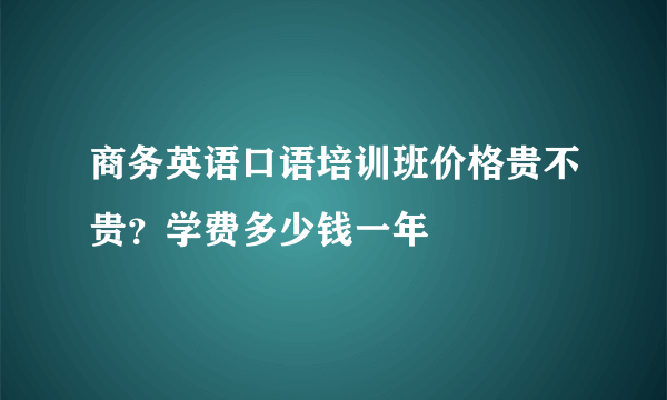 商务英语口语培训班价格贵不贵？学费多少钱一年