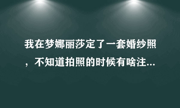 我在梦娜丽莎定了一套婚纱照，不知道拍照的时候有啥注意事项？