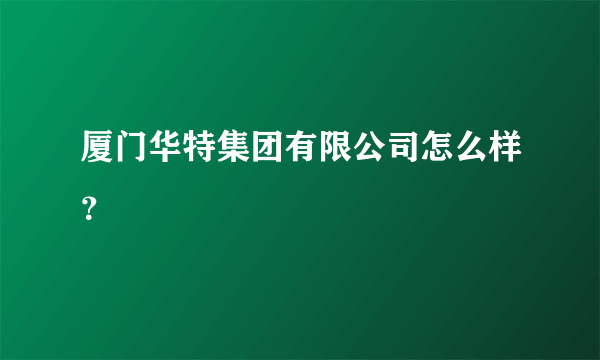 厦门华特集团有限公司怎么样？