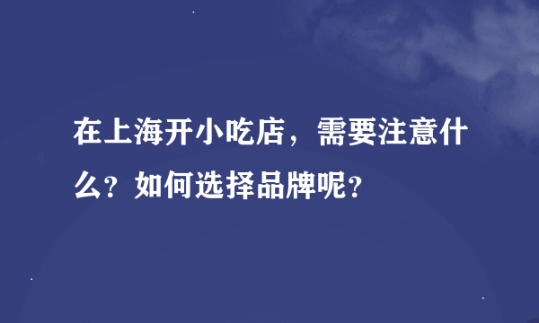 在上海开小吃店，需要注意什么？如何选择品牌呢？