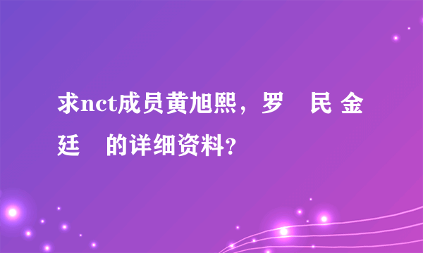 求nct成员黄旭熙，罗渽民 金廷祐的详细资料？