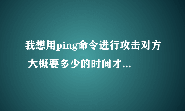 我想用ping命令进行攻击对方 大概要多少的时间才能把他弄掉线
