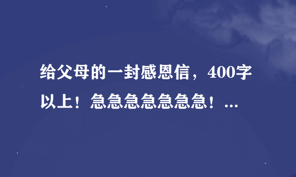 给父母的一封感恩信，400字以上！急急急急急急急！！！ （暑假作业）