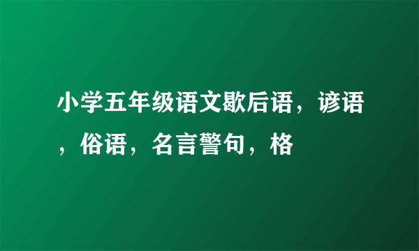 小学五年级语文歇后语，谚语，俗语，名言警句，格