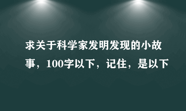 求关于科学家发明发现的小故事，100字以下，记住，是以下