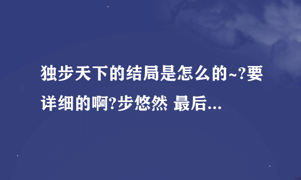 独步天下的结局是怎么的~?要详细的啊?步悠然 最后怎么了 ?