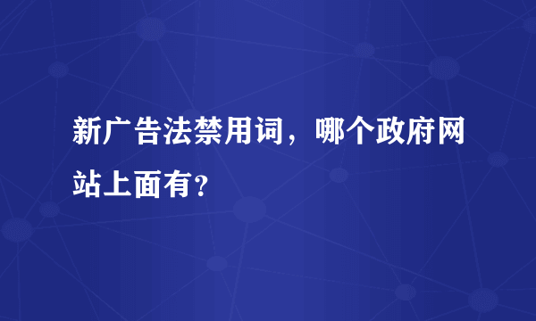 新广告法禁用词，哪个政府网站上面有？
