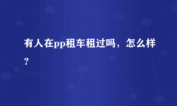 有人在pp租车租过吗，怎么样？