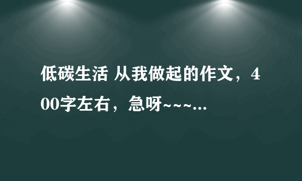 低碳生活 从我做起的作文，400字左右，急呀~~~~~~~~~~~~!!!!!!!!