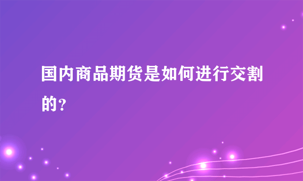 国内商品期货是如何进行交割的？