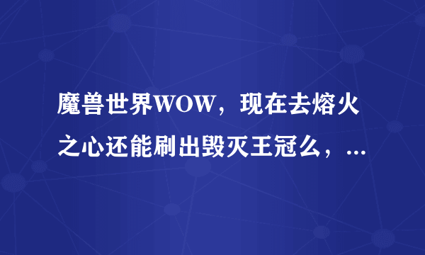 魔兽世界WOW，现在去熔火之心还能刷出毁灭王冠么，怎么进，是与血精灵NPC对话进，还是从黑石深渊进
