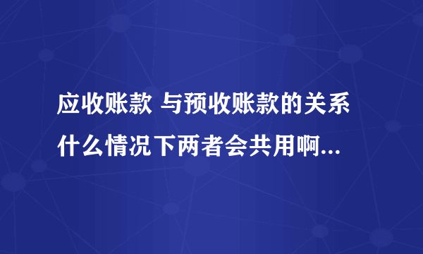 应收账款 与预收账款的关系 什么情况下两者会共用啊 谢谢 请举个例子