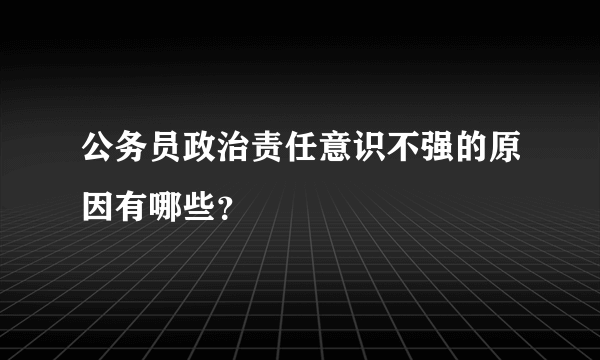 公务员政治责任意识不强的原因有哪些？