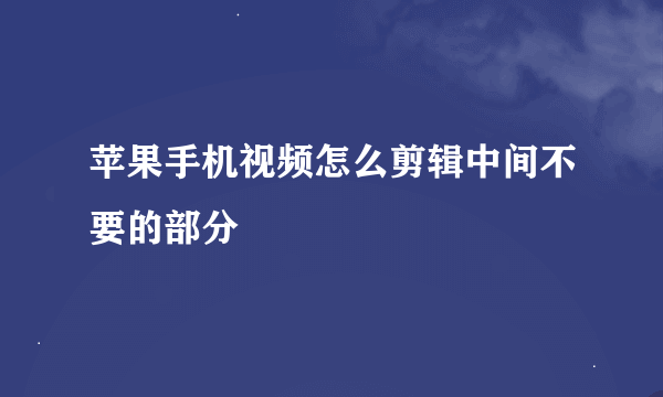 苹果手机视频怎么剪辑中间不要的部分