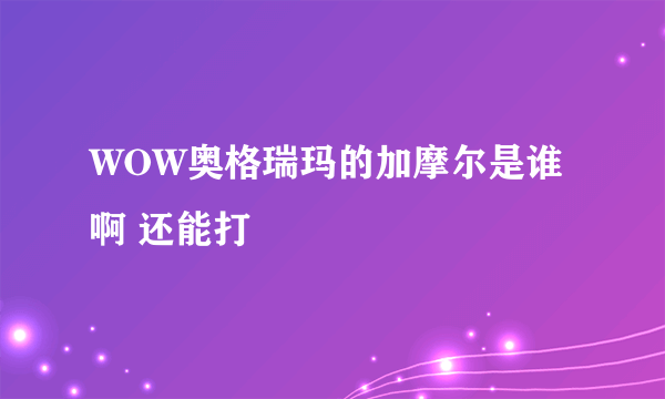 WOW奥格瑞玛的加摩尔是谁啊 还能打