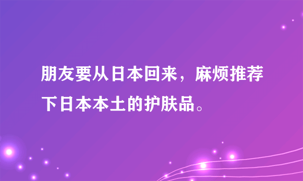朋友要从日本回来，麻烦推荐下日本本土的护肤品。