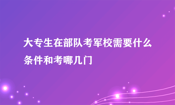 大专生在部队考军校需要什么条件和考哪几门