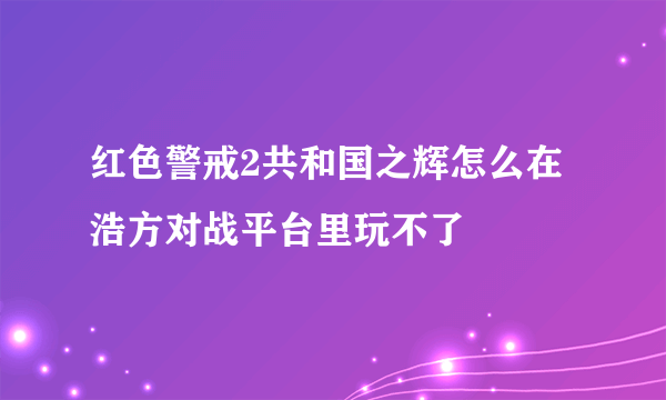 红色警戒2共和国之辉怎么在浩方对战平台里玩不了
