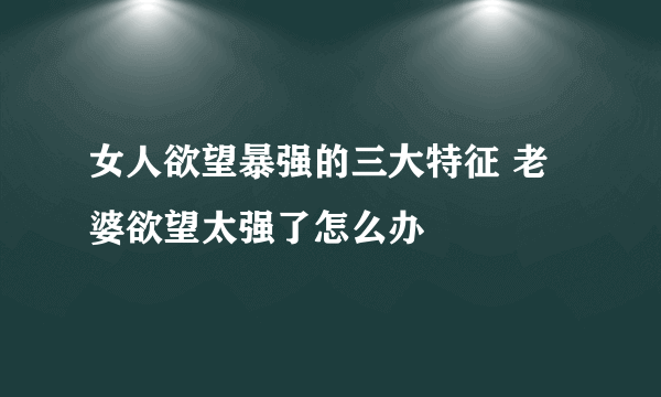 女人欲望暴强的三大特征 老婆欲望太强了怎么办