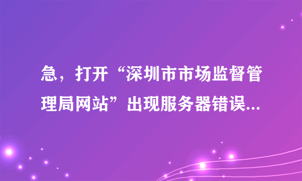 急，打开“深圳市市场监督管理局网站”出现服务器错误，请问是我电脑问题还是该网站问题，如何解决？谢谢