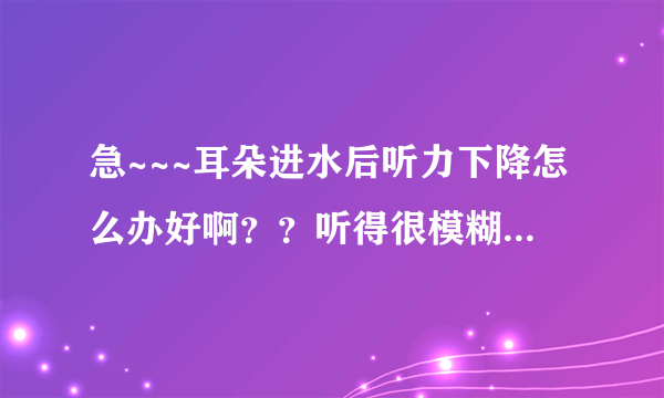 急~~~耳朵进水后听力下降怎么办好啊？？听得很模糊了~~如果把水弄干净好得了吗？
