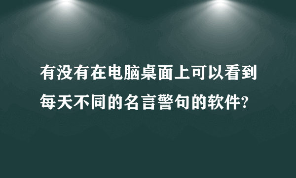 有没有在电脑桌面上可以看到每天不同的名言警句的软件?