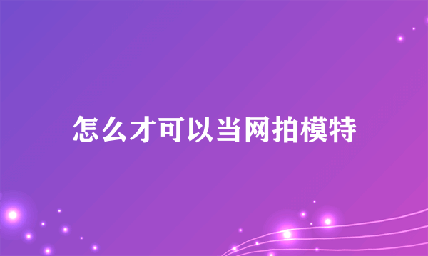 怎么才可以当网拍模特