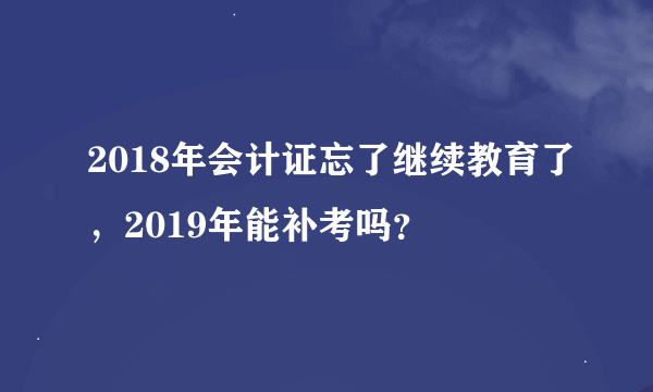 2018年会计证忘了继续教育了，2019年能补考吗？