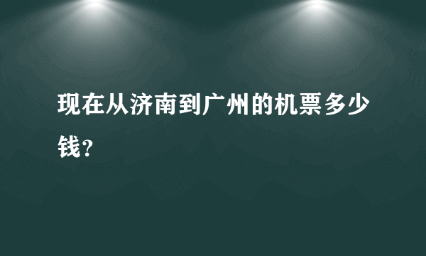 现在从济南到广州的机票多少钱？
