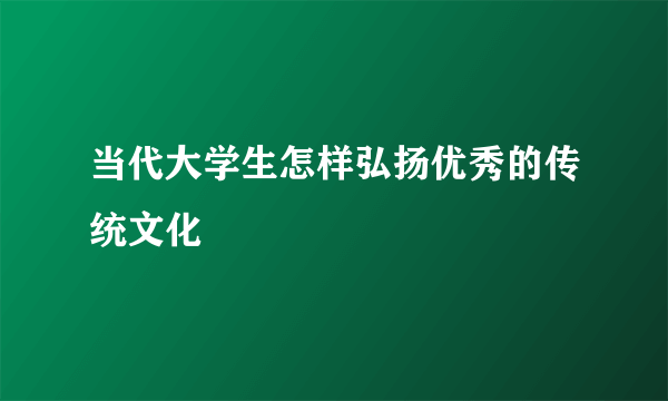 当代大学生怎样弘扬优秀的传统文化